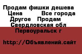 Продам фишки дешева  › Цена ­ 550 - Все города Другое » Продам   . Свердловская обл.,Первоуральск г.